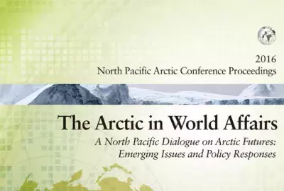The Arctic in World Affairs: A North Pacific Dialogue on Arctic Futures: Emerging Issues and Policy Responses (2016 North Pacific Arctic Conference Proceedings)
