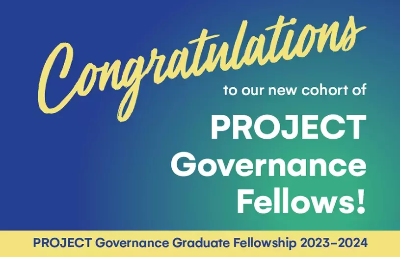 Congratulations to our new cohort of PROJECT Governance Fellows! PROJECT Governance Graduate Fellowship 2023-2024