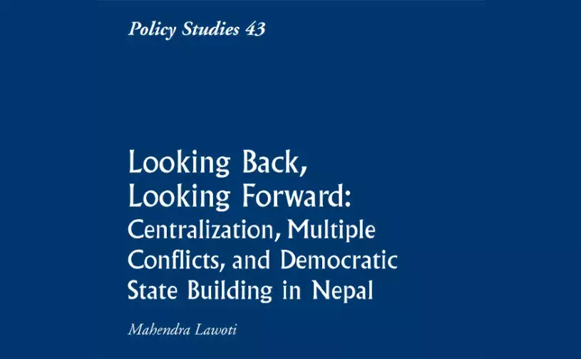 Policy Studies 43: Looking Back, Looking Forward: Centralization, Multiple Conflicts, and Democratic State Building in Nepal