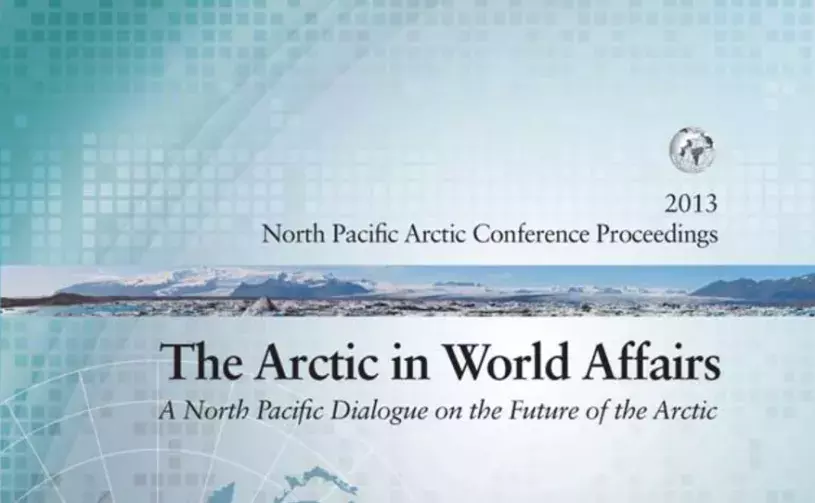 The Arctic in World Affairs: A North Pacific Dialogue on the Future of the Arctic (2013 North Pacific Arctic Conference Proceedings)