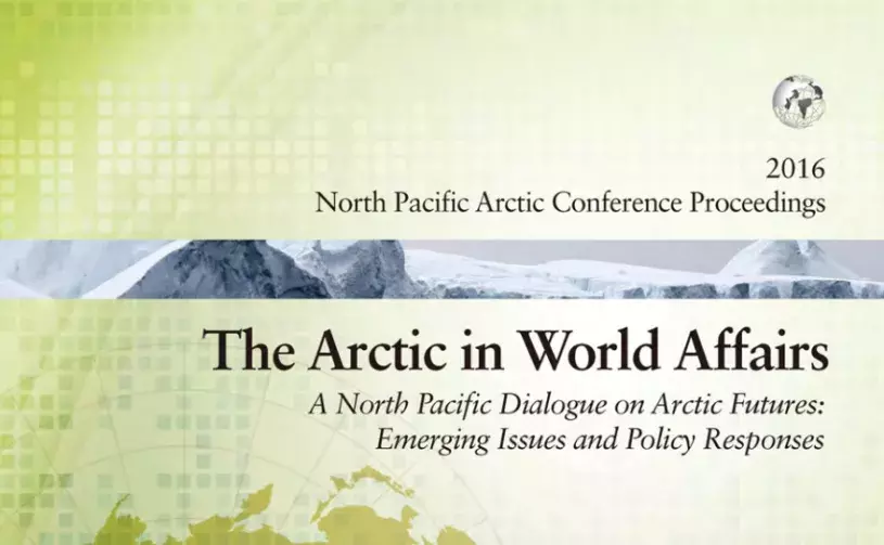 The Arctic in World Affairs: A North Pacific Dialogue on Arctic Futures: Emerging Issues and Policy Responses (2016 North Pacific Arctic Conference Proceedings)