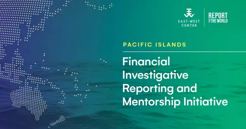 Pacific Islands Financial Investigative Reporting and Mentorship Initiative. Partnership of the East-West Center and Report for the World